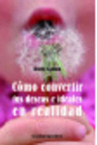 CÓMO CONVERTIR SUS DESEOS E IDEALES EN REALIDAD