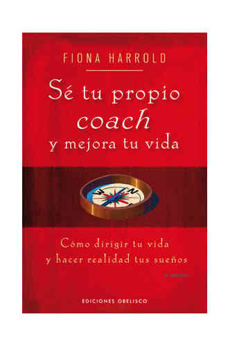 SÉ TU PROPIO COACH. Cómo dirigir tu vida y hacer realidad tus sueños
